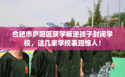 合肥市庐阳区厌学叛逆孩子封闭学校,这几家学校表现惊人! 合肥市庐阳区厌学叛逆孩子封闭学校,这几家学校表现惊人!