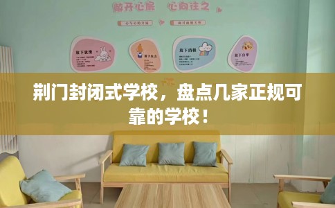 荆门封闭式学校,盘点几家正规可靠的学校! 荆门封闭式学校,盘点几家正规可靠的学校!