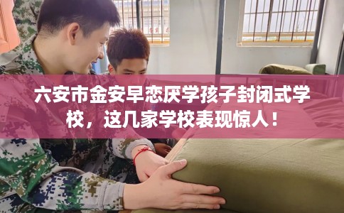 六安市金安早恋厌学孩子封闭式学校,这几家学校表现惊人! 六安市金安早恋厌学孩子封闭式学校,这几家学校表现惊人!
