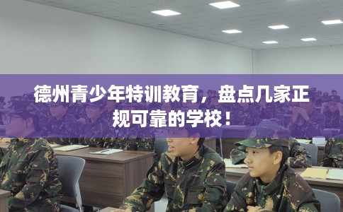 德州青少年特训教育,盘点几家正规可靠的学校! 德州青少年特训教育,盘点几家正规可靠的学校!