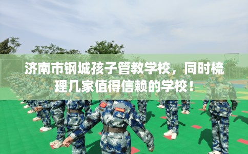 济南市钢城孩子管教学校,同时梳理几家值得信赖的学校! 济南市钢城孩子管教学校,同时梳理几家值得信赖的学校!