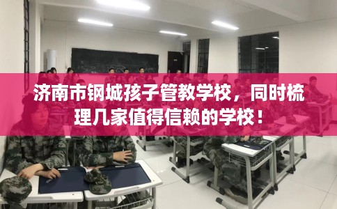 济南市钢城孩子管教学校,同时梳理几家值得信赖的学校! 济南市钢城孩子管教学校,同时梳理几家值得信赖的学校!