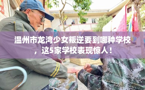 温州市龙湾少女叛逆要到哪种学校,这5家学校表现惊人! 温州市龙湾少女叛逆要到哪种学校,这5家学校表现惊人!