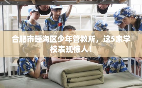 合肥市瑶海区少年管教所,这5家学校表现惊人! 合肥市瑶海区少年管教所,这5家学校表现惊人!