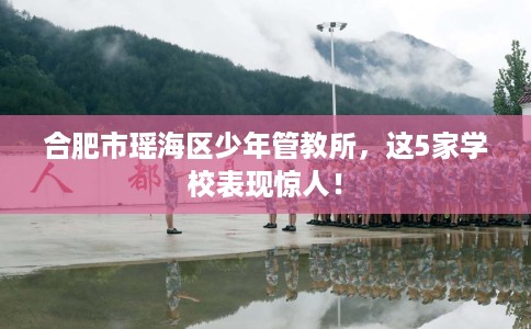 合肥市瑶海区少年管教所,这5家学校表现惊人! 合肥市瑶海区少年管教所,这5家学校表现惊人!