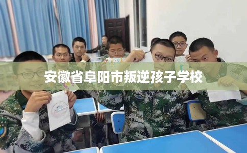 安徽省阜阳市叛逆孩子学校 安徽省阜阳市叛逆孩子学校