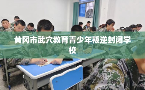 黄冈市武穴教育青少年叛逆封闭学校 黄冈市武穴教育青少年叛逆封闭学校