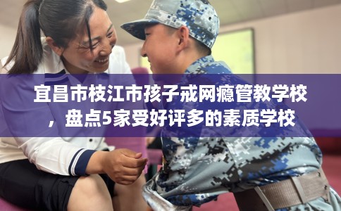 宜昌市枝江市孩子戒网瘾管教学校,盘点5家受好评多的素质学校 宜昌市枝江市孩子戒网瘾管教学校,盘点5家受好评多的素质学校