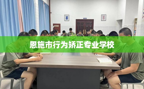恩施市行为矫正专业学校 恩施市行为矫正专业学校
