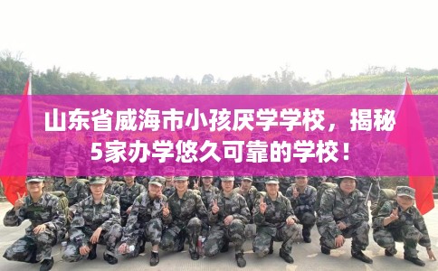 山东省威海市小孩厌学学校,揭秘5家办学悠久可靠的学校! 山东省威海市小孩厌学学校,揭秘5家办学悠久可靠的学校!