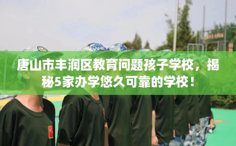 唐山市丰润区教育问题孩子学校,揭秘5家办学悠久可靠的学校! 唐山市丰润区教育问题孩子学校,揭秘5家办学悠久可靠的学校!