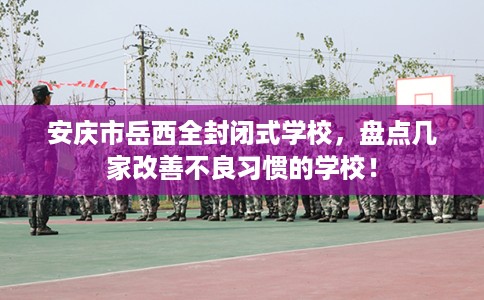 安庆市岳西全封闭式学校,盘点几家改善不良习惯的学校! 安庆市岳西全封闭式学校,盘点几家改善不良习惯的学校!