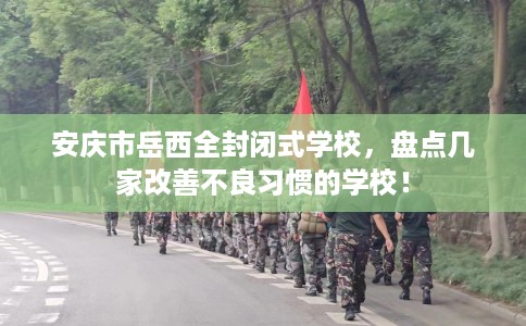 安庆市岳西全封闭式学校,盘点几家改善不良习惯的学校! 安庆市岳西全封闭式学校,盘点几家改善不良习惯的学校!