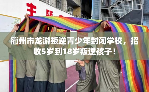 衢州市龙游叛逆青少年封闭学校,招收5岁到18岁叛逆孩子! 衢州市龙游叛逆青少年封闭学校,招收5岁到18岁叛逆孩子!