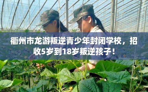 衢州市龙游叛逆青少年封闭学校,招收5岁到18岁叛逆孩子! 衢州市龙游叛逆青少年封闭学校,招收5岁到18岁叛逆孩子!