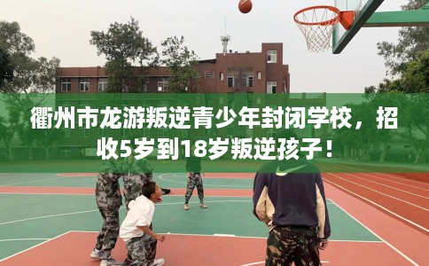 衢州市龙游叛逆青少年封闭学校,招收5岁到18岁叛逆孩子! 衢州市龙游叛逆青少年封闭学校,招收5岁到18岁叛逆孩子!