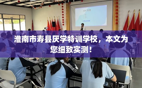 淮南市寿县厌学特训学校,本文为您细致实测! 淮南市寿县厌学特训学校,本文为您细致实测!