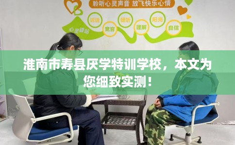 淮南市寿县厌学特训学校,本文为您细致实测! 淮南市寿县厌学特训学校,本文为您细致实测!
