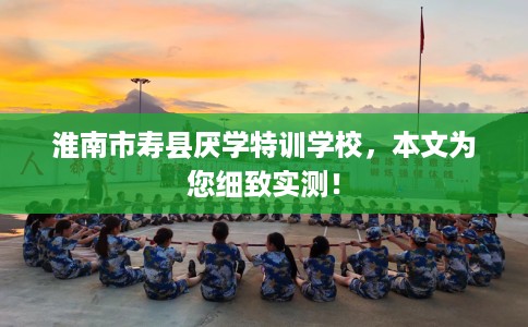 淮南市寿县厌学特训学校,本文为您细致实测! 淮南市寿县厌学特训学校,本文为您细致实测!