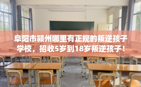 阜阳市颍州哪里有正规的叛逆孩子学校,招收5岁到18岁叛逆孩子! 阜阳市颍州哪里有正规的叛逆孩子学校,招收5岁到18岁叛逆孩子!