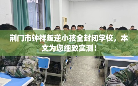 荆门市钟祥叛逆小孩全封闭学校,本文为您细致实测! 荆门市钟祥叛逆小孩全封闭学校,本文为您细致实测!