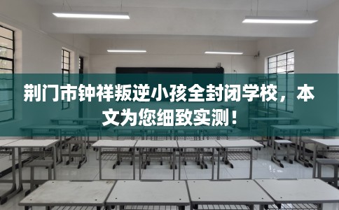 荆门市钟祥叛逆小孩全封闭学校,本文为您细致实测! 荆门市钟祥叛逆小孩全封闭学校,本文为您细致实测!