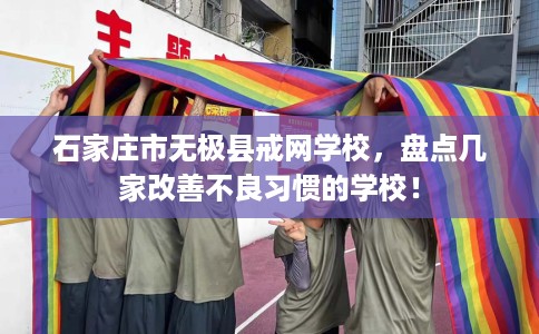 石家庄市无极县戒网学校,盘点几家改善不良习惯的学校! 石家庄市无极县戒网学校,盘点几家改善不良习惯的学校!