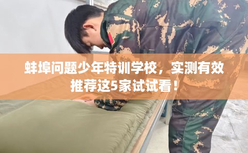 蚌埠问题少年特训学校,实测有效推荐这5家试试看! 蚌埠问题少年特训学校,实测有效推荐这5家试试看!