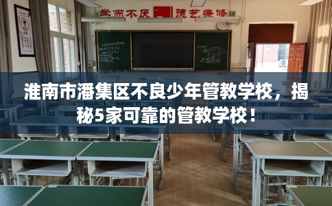 淮南市潘集区不良少年管教学校，揭秘5家可靠的管教学校！