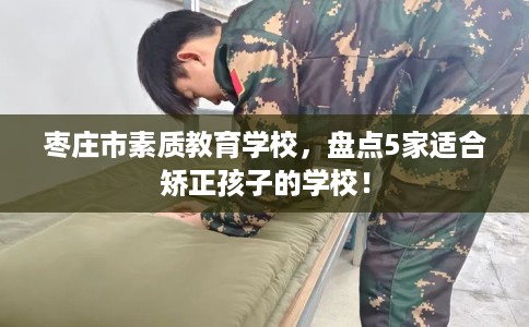 枣庄市素质教育学校,盘点5家适合矫正孩子的学校! 枣庄市素质教育学校,盘点5家适合矫正孩子的学校!