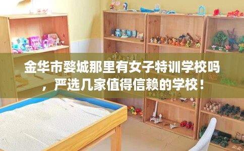 金华市婺城那里有女子特训学校吗,严选几家值得信赖的学校! 金华市婺城那里有女子特训学校吗,严选几家值得信赖的学校!