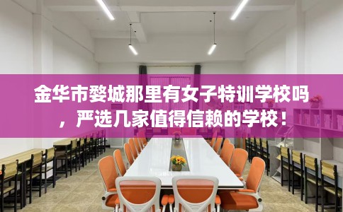金华市婺城那里有女子特训学校吗,严选几家值得信赖的学校! 金华市婺城那里有女子特训学校吗,严选几家值得信赖的学校!