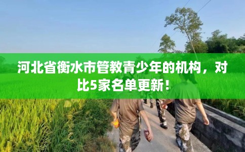 河北省衡水市管教青少年的机构,对比5家名单更新! 河北省衡水市管教青少年的机构,对比5家名单更新!