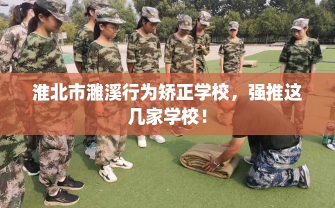 淮北市濉溪行为矫正学校,强推这几家学校! 淮北市濉溪行为矫正学校,强推这几家学校!
