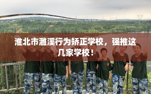 淮北市濉溪行为矫正学校,强推这几家学校! 淮北市濉溪行为矫正学校,强推这几家学校!