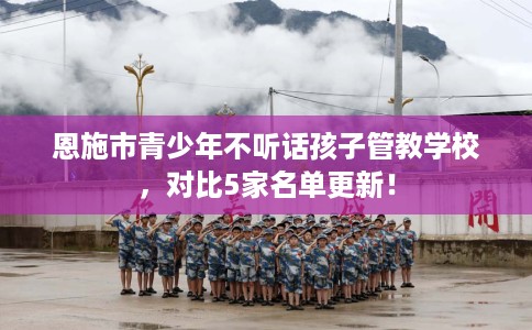 恩施市青少年不听话孩子管教学校,对比5家名单更新! 恩施市青少年不听话孩子管教学校,对比5家名单更新!