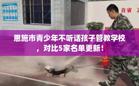 恩施市青少年不听话孩子管教学校,对比5家名单更新! 恩施市青少年不听话孩子管教学校,对比5家名单更新!