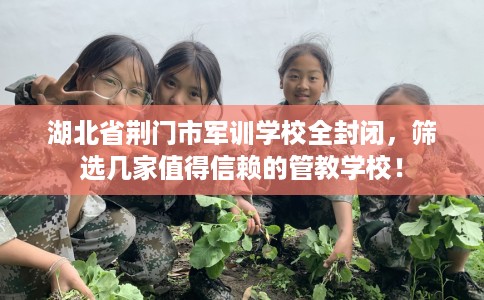 湖北省荆门市军训学校全封闭,筛选几家值得信赖的管教学校! 湖北省荆门市军训学校全封闭,筛选几家值得信赖的管教学校!