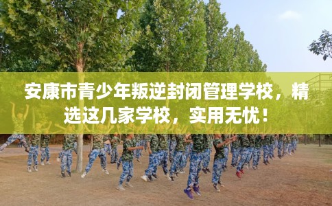安康市青少年叛逆封闭管理学校,精选这几家学校,实用无忧! 安康市青少年叛逆封闭管理学校,精选这几家学校,实用无忧!