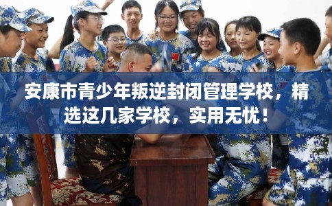 安康市青少年叛逆封闭管理学校,精选这几家学校,实用无忧! 安康市青少年叛逆封闭管理学校,精选这几家学校,实用无忧!