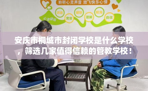 安庆市桐城市封闭学校是什么学校,筛选几家值得信赖的管教学校! 安庆市桐城市封闭学校是什么学校,筛选几家值得信赖的管教学校!