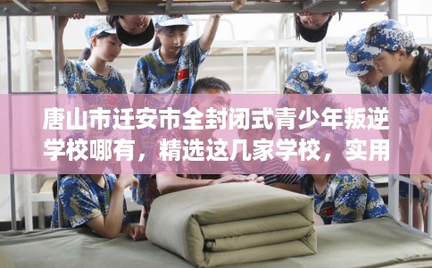 唐山市迁安市全封闭式青少年叛逆学校哪有,精选这几家学校,实用无忧! 唐山市迁安市全封闭式青少年叛逆学校哪有,精选这几家学校,实用无忧!