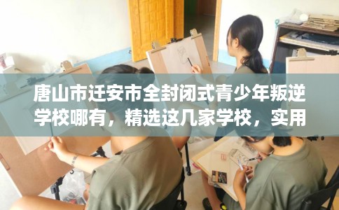 唐山市迁安市全封闭式青少年叛逆学校哪有,精选这几家学校,实用无忧! 唐山市迁安市全封闭式青少年叛逆学校哪有,精选这几家学校,实用无忧!