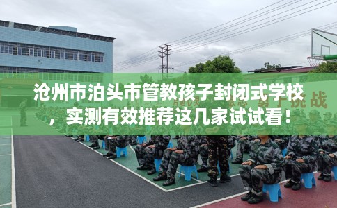 沧州市泊头市管教孩子封闭式学校,实测有效推荐这几家试试看! 沧州市泊头市管教孩子封闭式学校,实测有效推荐这几家试试看!