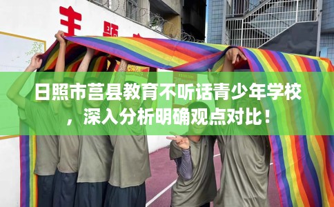 日照市莒县教育不听话青少年学校,深入分析明确观点对比! 日照市莒县教育不听话青少年学校,深入分析明确观点对比!