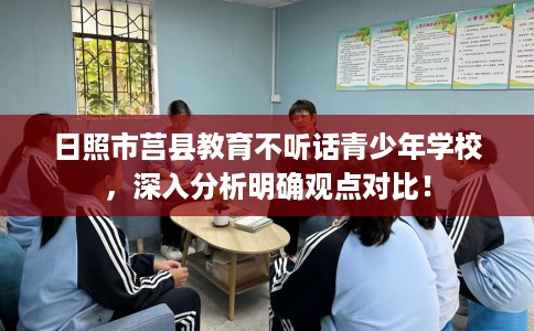 日照市莒县教育不听话青少年学校,深入分析明确观点对比! 日照市莒县教育不听话青少年学校,深入分析明确观点对比!