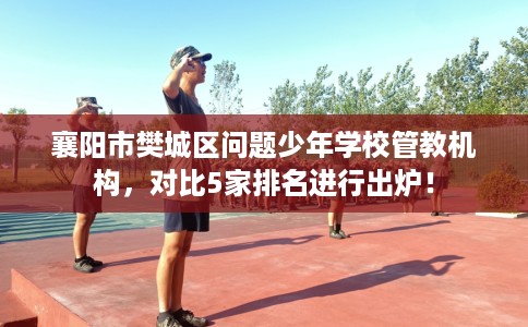 襄阳市樊城区问题少年学校管教机构,对比5家排名进行出炉! 襄阳市樊城区问题少年学校管教机构,对比5家排名进行出炉!