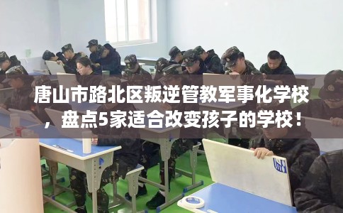 唐山市路北区叛逆管教军事化学校,盘点5家适合改变孩子的学校! 唐山市路北区叛逆管教军事化学校,盘点5家适合改变孩子的学校!