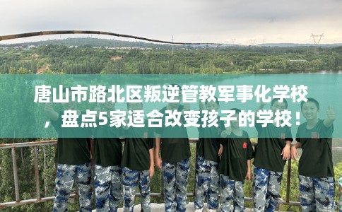 唐山市路北区叛逆管教军事化学校,盘点5家适合改变孩子的学校! 唐山市路北区叛逆管教军事化学校,盘点5家适合改变孩子的学校!
