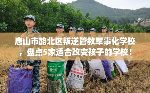 唐山市路北区叛逆管教军事化学校,盘点5家适合改变孩子的学校! 唐山市路北区叛逆管教军事化学校,盘点5家适合改变孩子的学校!